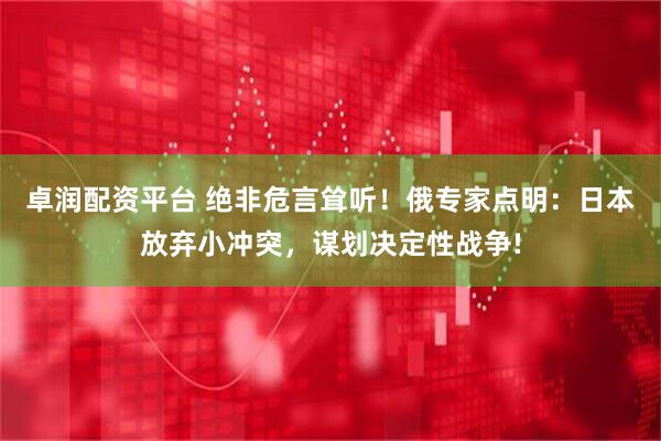 卓润配资平台 绝非危言耸听！俄专家点明：日本放弃小冲突，谋划决定性战争!
