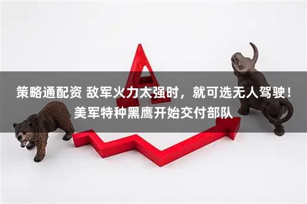 策略通配资 敌军火力太强时，就可选无人驾驶！美军特种黑鹰开始交付部队