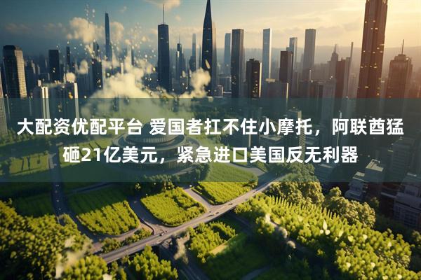 大配资优配平台 爱国者扛不住小摩托，阿联酋猛砸21亿美元，紧急进口美国反无利器