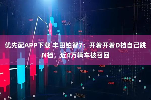 优先配APP下载 丰田铂智7：开着开着D档自己跳N档，近4万辆车被召回
