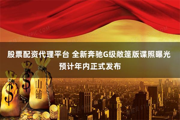 股票配资代理平台 全新奔驰G级敞篷版谍照曝光 预计年内正式发布