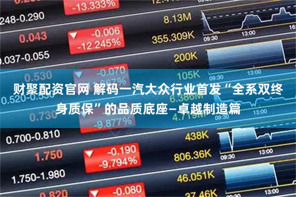 财聚配资官网 解码一汽大众行业首发“全系双终身质保”的品质底座—卓越制造篇